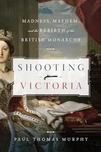 Shooting Victoria Madness, Mayhem, and the Rebirth of the British Monarchy