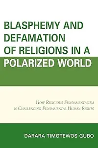 Blasphemy And Defamation of Religions In a Polarized World How Religious Fundamentalism Is Challenging Fundamental Huma