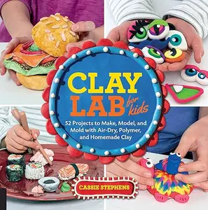 Clay Lab for Kids 52 Projects to Make, Model, and Mold with Air-Dry, Polymer, and Homemade Clay