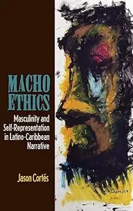 Macho Ethics Masculinity and Self-Representation in Latino-Caribbean Narrative