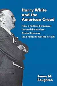 Harry White and the American Creed How a Federal Bureaucrat Created the Modern Global Economy