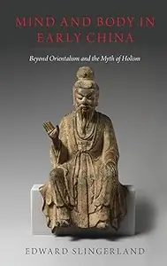 Mind and Body in Early China Beyond Orientalism and the Myth of Holism