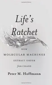 Life’s Ratchet How Molecular Machines Extract Order from Chaos