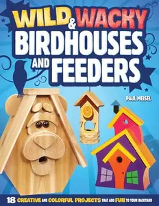 Wild & Wacky Bird Houses and Feeders 18 Creative and Colorful Projects That Add Fun to Your Backyard