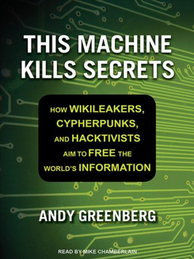 This Machine Kills Secrets: How Wikileakers, Cypherpunks, and Hacktivists Aim to F...