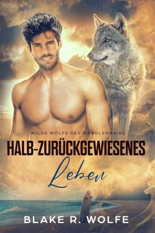 Blake R. Wolfe - Halb-zur&uuml;ckgewiesenes Leben: Kleinstadtromantik mit schwulen Werw&ouml;lfen (Wilde W&ouml;lfe des Wandlerhains 3)