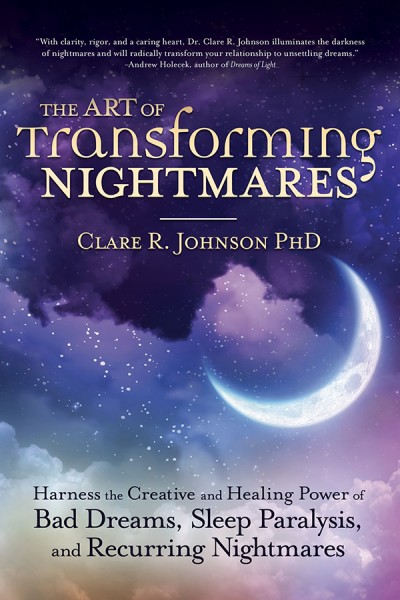 The Art of Transforming Nightmares: Harness the Creative and Healing Power of Bad Dreams, Sleep Paralysis, and Recurring Nightmares - Clare R. Johnson PhD