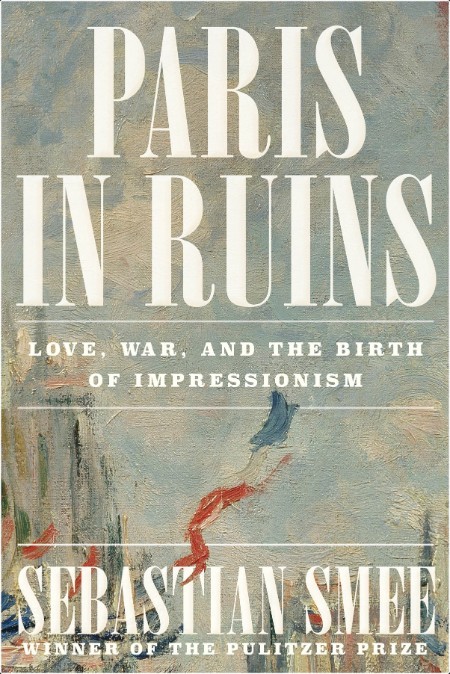 [history] Paris in Ruins  Love, War, and the Birth of Impressionism by Sebastian Smee