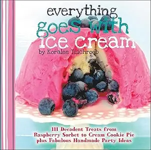 Everything Goes with Ice Cream 111 Decadent Treats from Raspberry Sorbet to Cream Cookie Pie Plus Fabulous Handmade Par