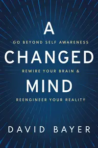 A Changed Mind Go Beyond Self Awareness, Rewire Your Brain & Reengineer Your Reality