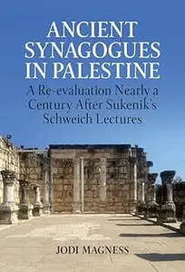 Ancient Synagogues in Palestine A Re-evaluation Nearly a Century After Sukenik’s Schweich Lectures