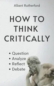 How to Think Critically Question, Analyze, Reflect, Debate. (The Critical Thinker)