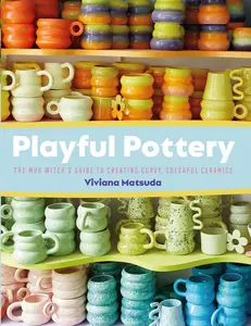 Playful Pottery The Mud Witch’s Guide to Creating Curvy, Colorful Ceramics