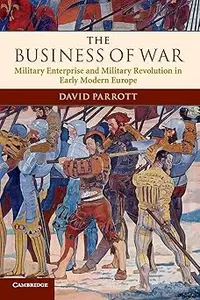 The Business of War Military Enterprise and Military Revolution in Early Modern Europe