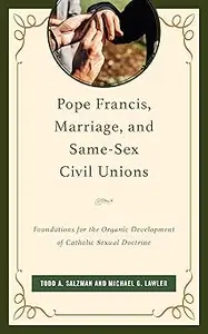 Pope Francis, Marriage, and Same-Sex Civil Unions Foundations for the Organic Development of Catholic Sexual Doctrine