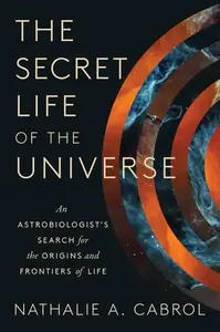 The Secret Life of the Universe An Astrobiologist’s Search for the Origins and Frontiers of Life