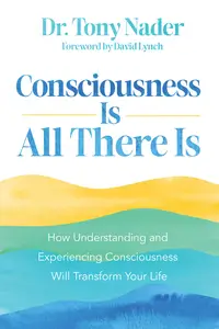 Consciousness Is All There Is How Understanding and Experiencing Consciousness Will Transform Your Life