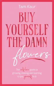 Buy Yourself the Damn Flowers The self-love guide to growing, healing and learning to put yourself first