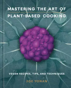 Mastering the Art of Plant-Based Cooking Vegan Recipes, Tips, and Techniques [A Cookbook]