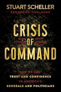 Crisis of Command How We Lost Trust and Confidence in America’s Generals and Politicians