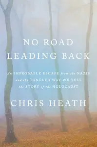 No Road Leading Back An Improbable Escape from the Nazis and the Tangled Way We Tell the Story of the Holocaust