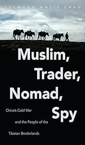 Muslim, Trader, Nomad, Spy China’s Cold War and the People of the Tibetan Borderlands