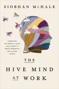 The Hive Mind at Work Harnessing the Power of Group Intelligence to Create Meaningful and Lasting Change