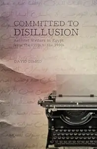 Committed to Disillusion Activist Writers in Egypt from the 1950s to the 1980s