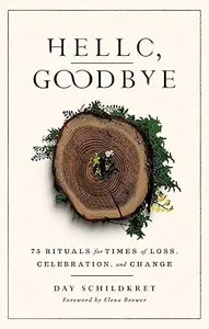 Hello, Goodbye 75 Rituals for Times of Loss, Celebration, and Change