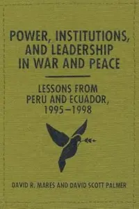 Power, Institutions, and Leadership in War and Peace Lessons from Peru and Ecuador, 1995-1998