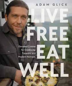 Live Free, Eat Well Elevated Cuisine for Outdoorsy Travelers and Modern Nomads A Cookbook