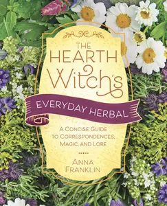 The Hearth Witch’s Everyday Herbal A Concise Guide to Correspondences, Magic, and Lore