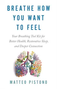 Breathe How You Want to Feel Your Breathing Tool Kit for Better Health, Restorative Sleep, and Deeper Connection