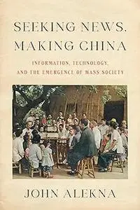 Seeking News, Making China Information, Technology, and the Emergence of Mass Society