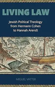 Living Law Jewish Political Theology from Hermann Cohen to Hannah Arendt