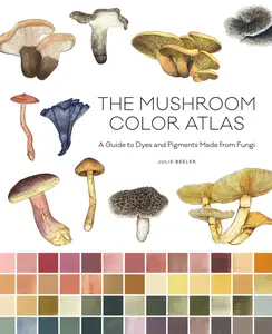 The Mushroom Color Atlas A Guide to Dyes and Pigments Made from Fungi