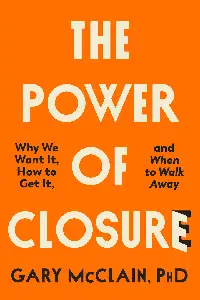 The Power of Closure Why We Want It, How to Get It, and When to Walk Away