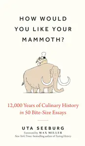 How Would You Like Your Mammoth 12,000 Years of Culinary History in 50 Bite–Size Essays