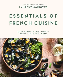 Essentials of French Cuisine Over 80 Simple and Timeless Recipes to Cook at Home