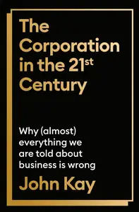 The Corporation in the Twenty-First Century Why (Almost) Everything We Are Told About Business is Wrong, UK Edition