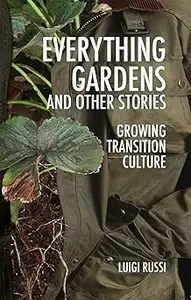 Everything Gardens and Other Stories Growing Transition Culture