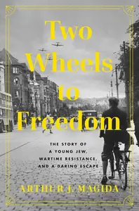 Two Wheels to Freedom The Story of a Young Jew, Wartime Resistance, and a Daring Escape