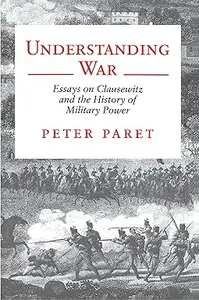 Understanding War Essays on Clausewitz and the History of Military Power