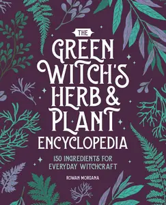 The Green Witch’s Herb and Plant Encyclopedia 150 Ingredients for Everyday Witchcraft