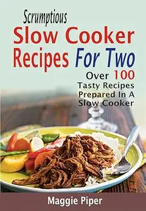 Scrumptious Slow Cooker Recipes For Two Over 100 Tasty Recipes Prepared In A Slow Cooker