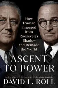 Ascent to Power How Truman Emerged from Roosevelt’s Shadow and Remade the World