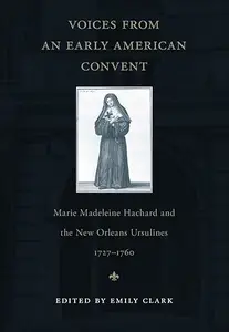 Voices from an Early American Convent Marie Madeleine Hachard and the New Orleans Ursulines, 1727-1760