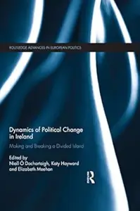 Dynamics of Political Change in Ireland Making and Breaking a Divided Island