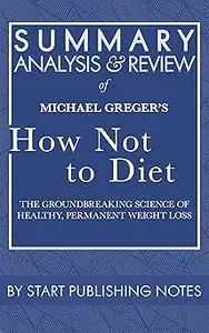 Summary, Analysis, and Review of Michael Greger’s How Not to Diet The Groundbreaking Science of Healthy, Permanent Weight Loss