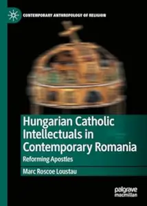 Hungarian Catholic Intellectuals in Contemporary Romania Reforming Apostles